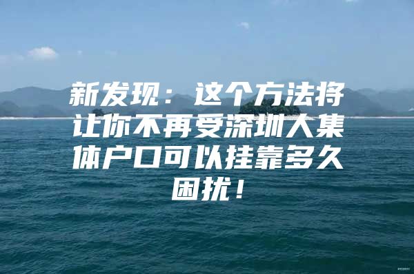 新发现：这个方法将让你不再受深圳人集体户口可以挂靠多久困扰！