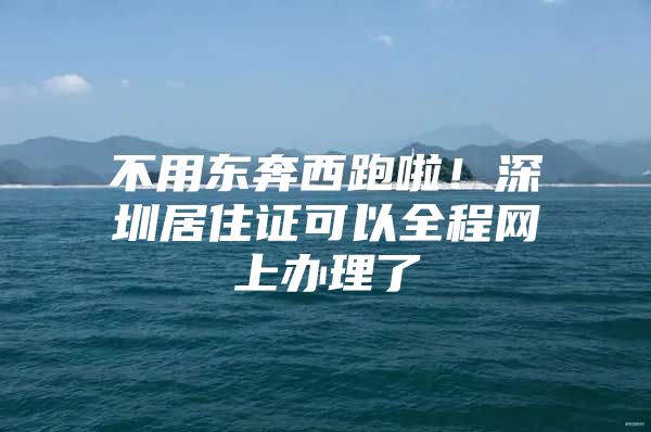 不用东奔西跑啦！深圳居住证可以全程网上办理了