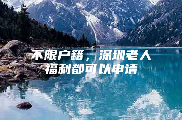 不限户籍，深圳老人福利都可以申请