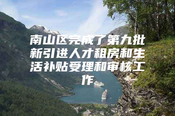 南山区完成了第九批新引进人才租房和生活补贴受理和审核工作
