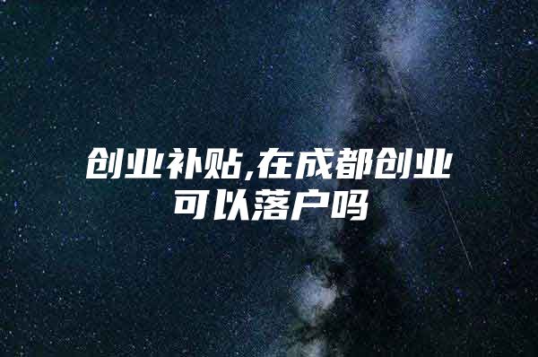 创业补贴,在成都创业可以落户吗
