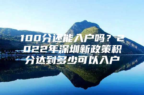100分还能入户吗？2022年深圳新政策积分达到多少可以入户