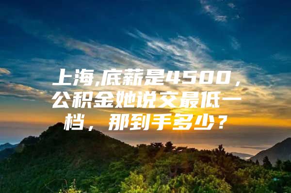 上海,底薪是4500，公积金她说交最低一档，那到手多少？