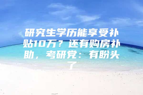 研究生学历能享受补贴10万？还有购房补助，考研党：有盼头了