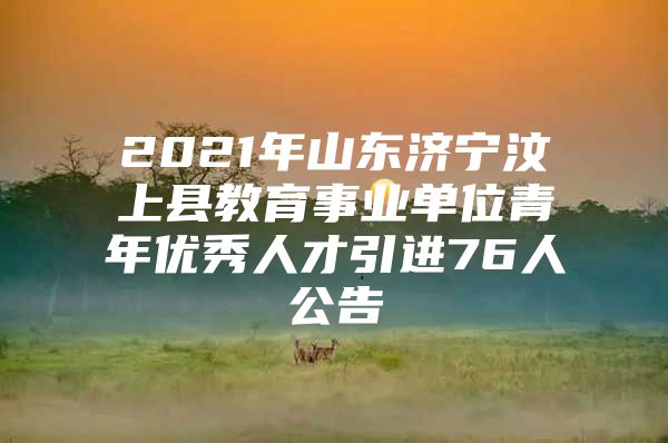 2021年山东济宁汶上县教育事业单位青年优秀人才引进76人公告