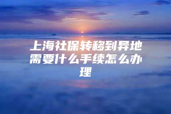上海社保转移到异地需要什么手续怎么办理
