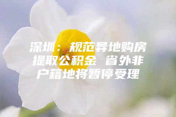 深圳：规范异地购房提取公积金 省外非户籍地将暂停受理