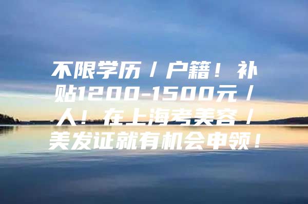 不限学历／户籍！补贴1200-1500元／人！在上海考美容／美发证就有机会申领！