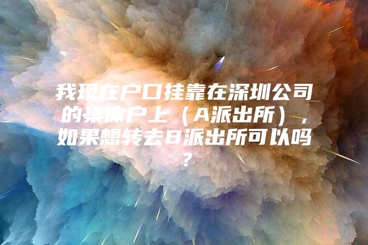我现在户口挂靠在深圳公司的集体户上（A派出所），如果想转去B派出所可以吗？
