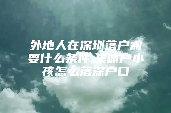 外地人在深圳落户需要什么条件,集体户小孩怎么落深户口