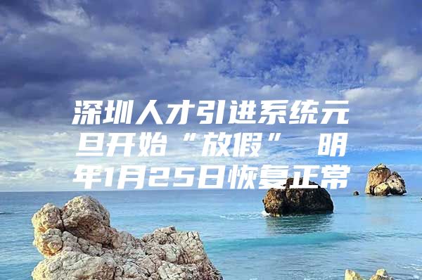 深圳人才引进系统元旦开始“放假” 明年1月25日恢复正常
