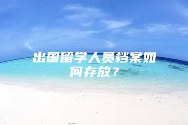 出国留学人员档案如何存放？