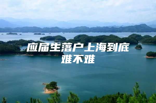 应届生落户上海到底难不难
