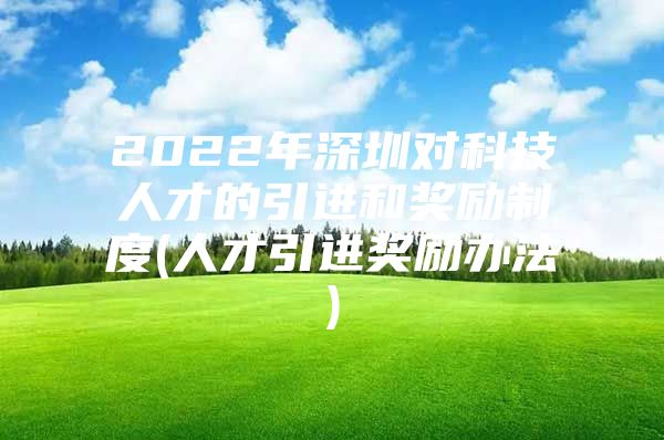 2022年深圳对科技人才的引进和奖励制度(人才引进奖励办法)