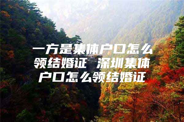 一方是集体户口怎么领结婚证 深圳集体户口怎么领结婚证