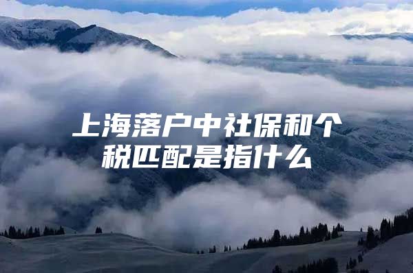 上海落户中社保和个税匹配是指什么