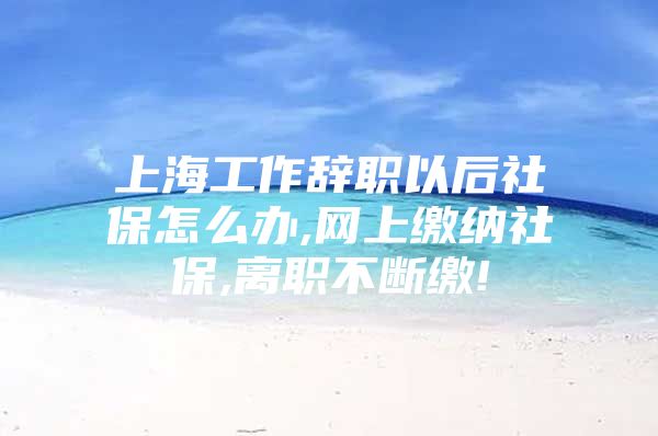 上海工作辞职以后社保怎么办,网上缴纳社保,离职不断缴!
