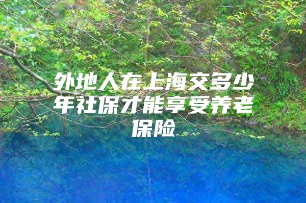 外地人在上海交多少年社保才能享受养老保险
