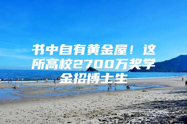 书中自有黄金屋！这所高校2700万奖学金招博士生