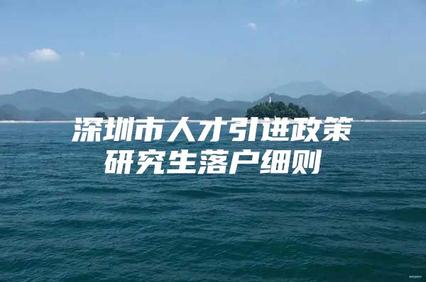 深圳市人才引进政策研究生落户细则