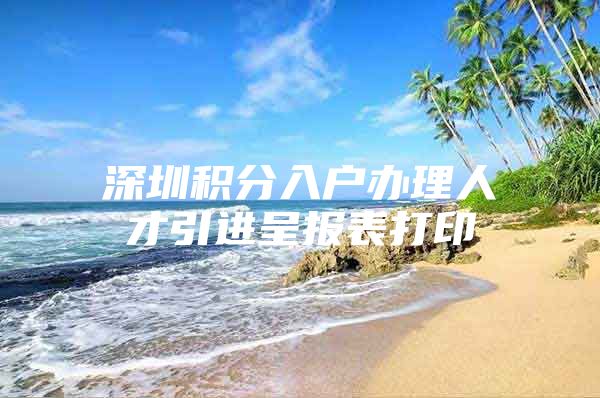 深圳积分入户办理人才引进呈报表打印