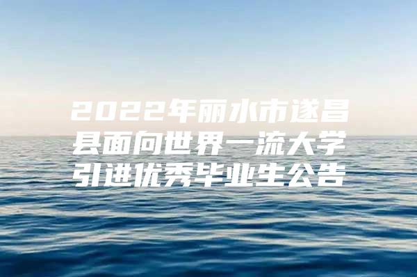 2022年丽水市遂昌县面向世界一流大学引进优秀毕业生公告
