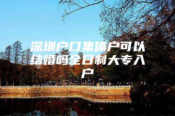 深圳户口集体户可以结婚吗全日制大专入户
