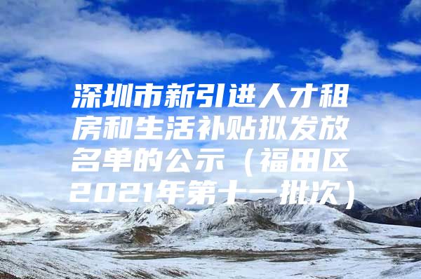 深圳市新引进人才租房和生活补贴拟发放名单的公示（福田区2021年第十一批次）