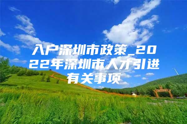 入户深圳市政策_2022年深圳市人才引进有关事项