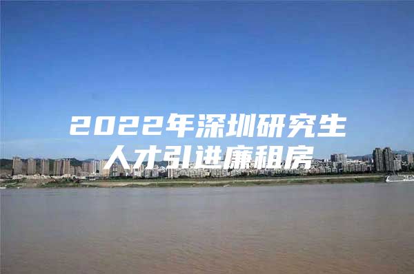 2022年深圳研究生人才引进廉租房