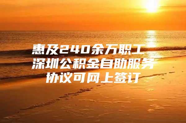 惠及240余万职工 深圳公积金自助服务协议可网上签订