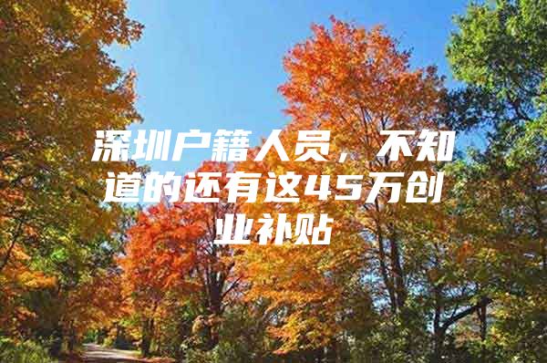 深圳户籍人员，不知道的还有这45万创业补贴