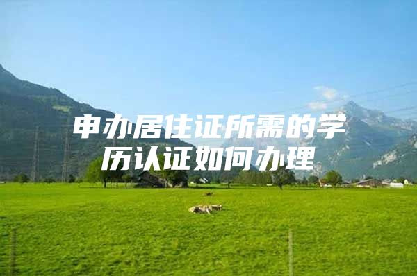 申办居住证所需的学历认证如何办理