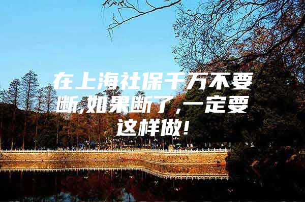 在上海社保千万不要断,如果断了,一定要这样做!