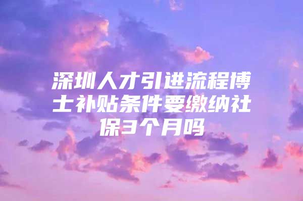 深圳人才引进流程博士补贴条件要缴纳社保3个月吗
