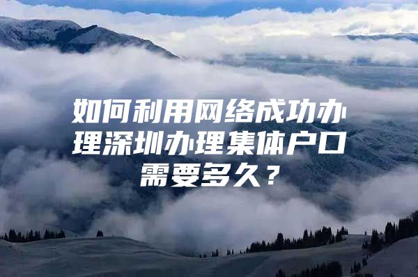 如何利用网络成功办理深圳办理集体户口需要多久？