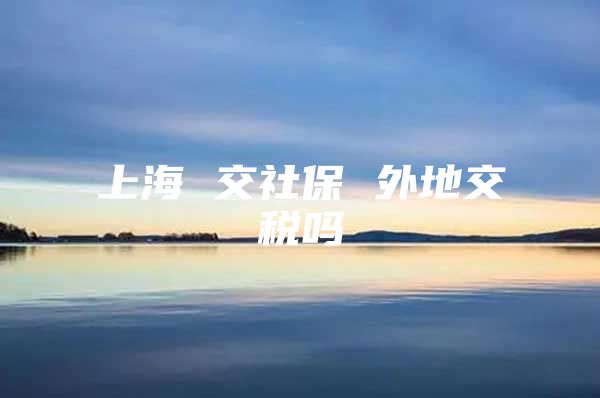 上海 交社保 外地交税吗