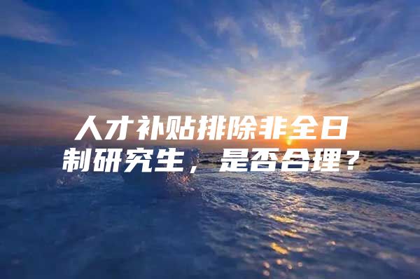 人才补贴排除非全日制研究生，是否合理？