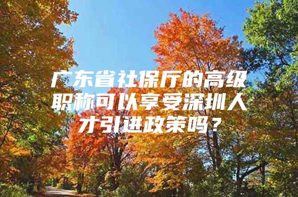 广东省社保厅的高级职称可以享受深圳人才引进政策吗？