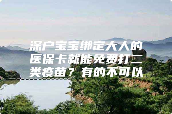 深户宝宝绑定大人的医保卡就能免费打二类疫苗？有的不可以