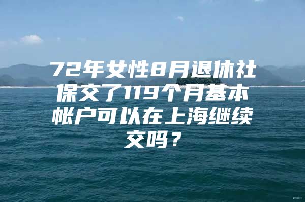 72年女性8月退休社保交了119个月基本帐户可以在上海继续交吗？