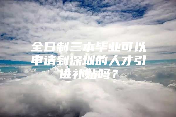 全日制三本毕业可以申请到深圳的人才引进补贴吗？