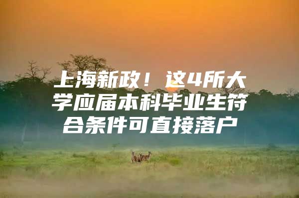 上海新政！这4所大学应届本科毕业生符合条件可直接落户