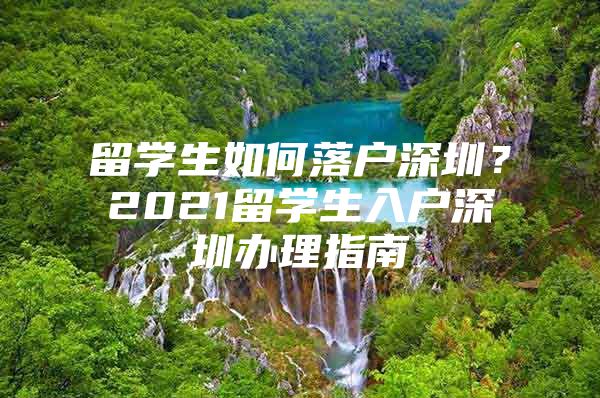 留学生如何落户深圳？2021留学生入户深圳办理指南