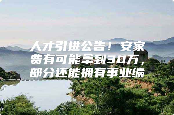 人才引进公告！安家费有可能拿到30万，部分还能拥有事业编
