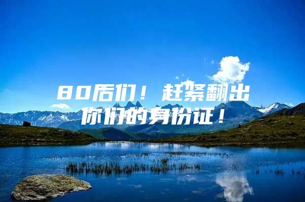 80后们！赶紧翻出你们的身份证！