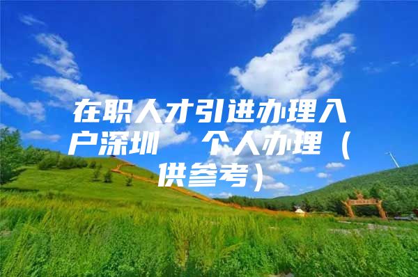 在职人才引进办理入户深圳  个人办理（供参考）