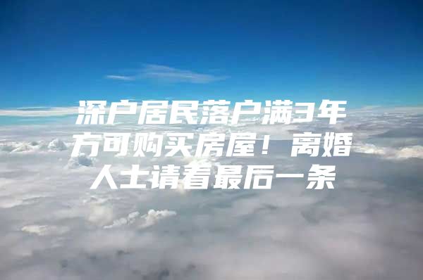 深户居民落户满3年方可购买房屋！离婚人士请看最后一条