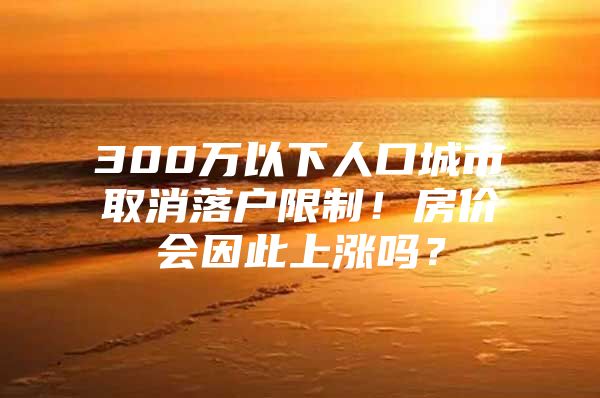 300万以下人口城市取消落户限制！房价会因此上涨吗？