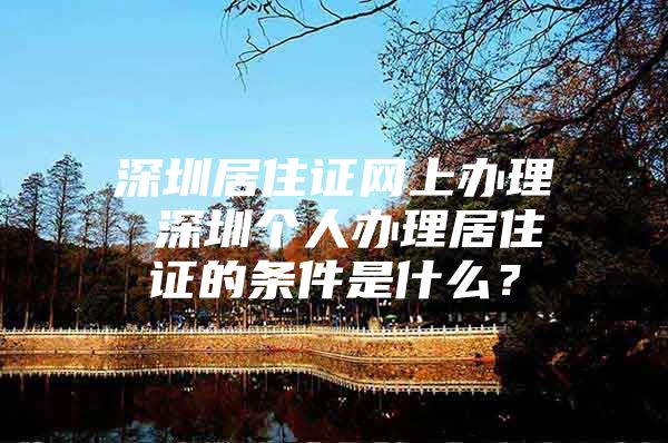 深圳居住证网上办理 深圳个人办理居住证的条件是什么？
